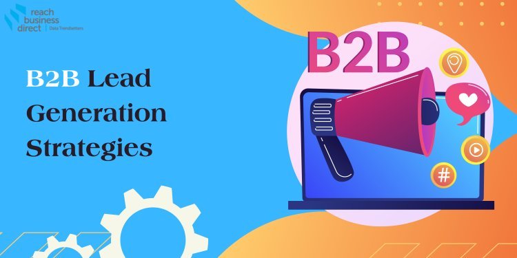 12 Best B2B Lead Generation Strategies to Maximize Your Company's ROI in 2024